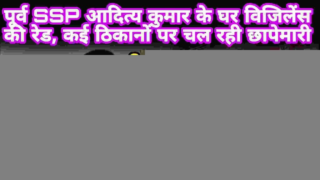 पूर्व SSP आदित्य कुमार के घर विजिलेंस की रेड, कई ठिकानों पर चल रही छापेमारी।
