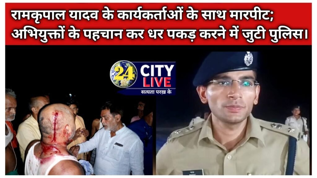 रामकृपाल यादव के कार्यकर्ताओं के साथ मारपीट; अभियुक्तों के पहचान कर धर पकड़ करने में जुटी पुलिस।