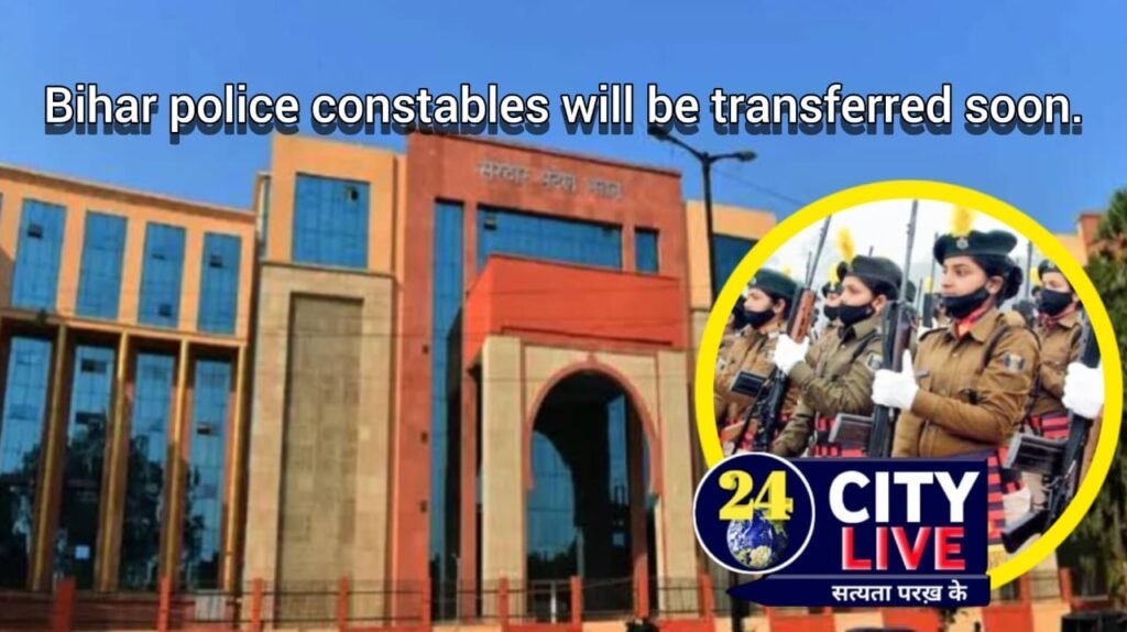 बिहार पुलिस के सिपाहियों का जल्द होगा तबादला।