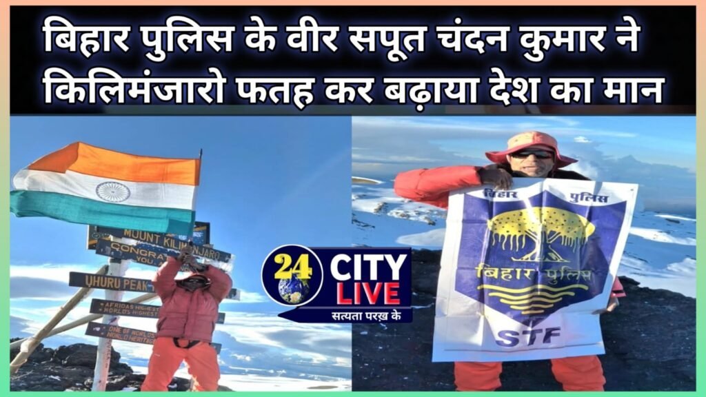 बिहार पुलिस के वीर सपूत चंदन कुमार ने किलिमंजारो फतह कर बढ़ाया देश का मान
