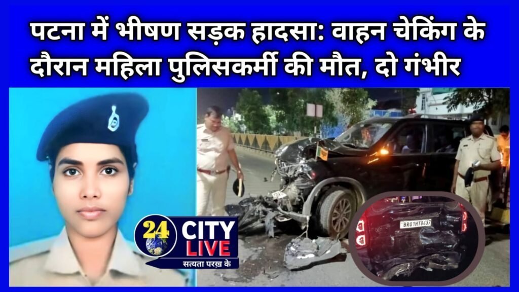 पटना में भीषण सड़क हादसा: वाहन चेकिंग के दौरान महिला पुलिसकर्मी की मौत, दो गंभीर