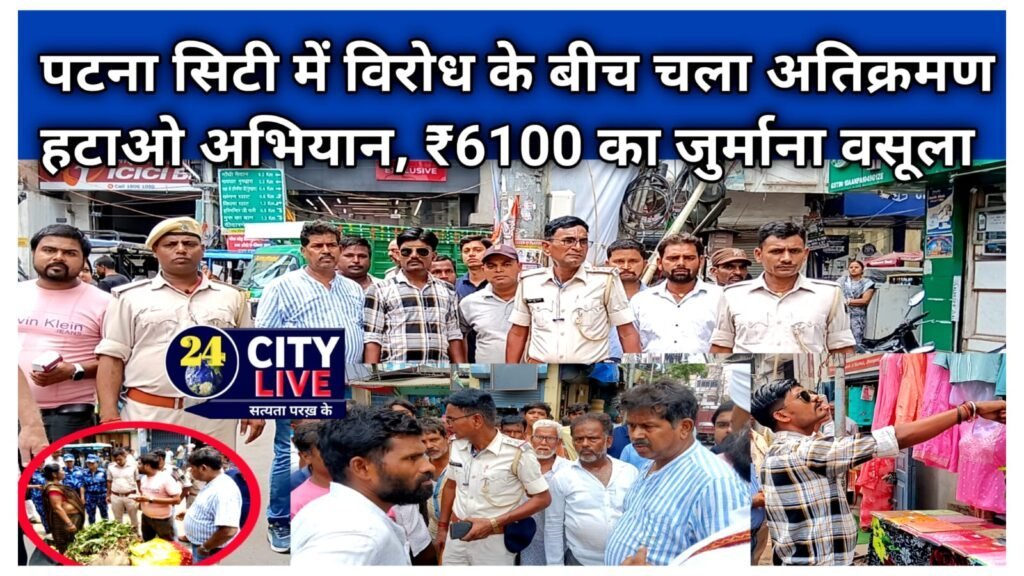 पटना सिटी में विरोध के बीच चला अतिक्रमण हटाओ अभियान, ₹6100 का जुर्माना वसूला