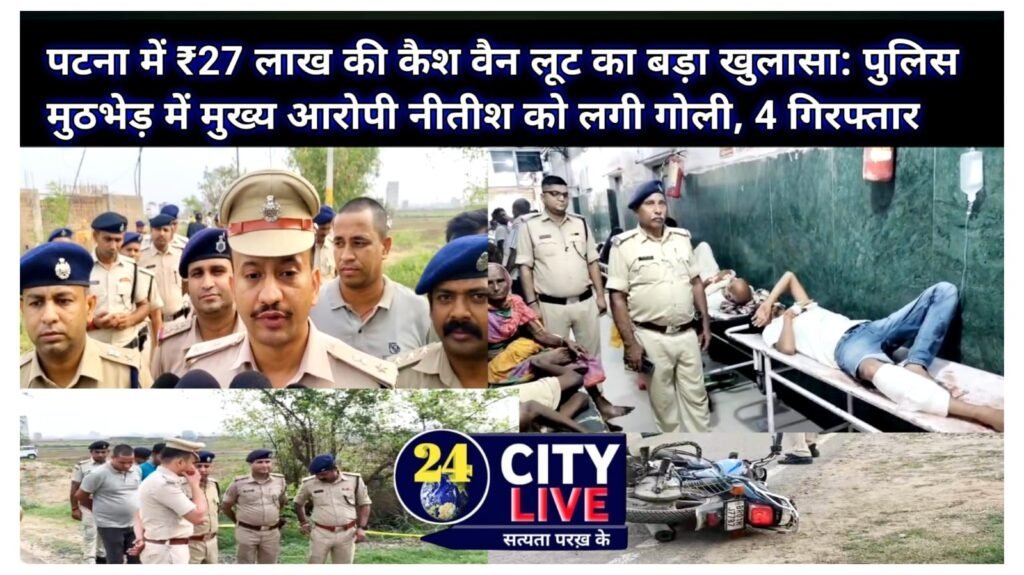 पटना में ₹27 लाख की कैश वैन लूट का बड़ा खुलासा: पुलिस मुठभेड़ में मुख्य आरोपी नीतीश को लगी गोली, 4 गिरफ्तार