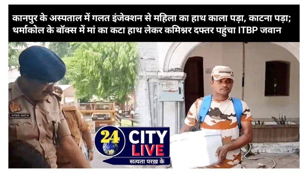 लापरवाही की इंतहा: कानपुर के अस्पताल में गलत इंजेक्शन से महिला का हाथ काला पड़ा, काटना पड़ा; थर्माकोल के बॉक्स में मां का कटा हाथ लेकर कमिश्नर दफ्तर पहुंचा ITBP जवान