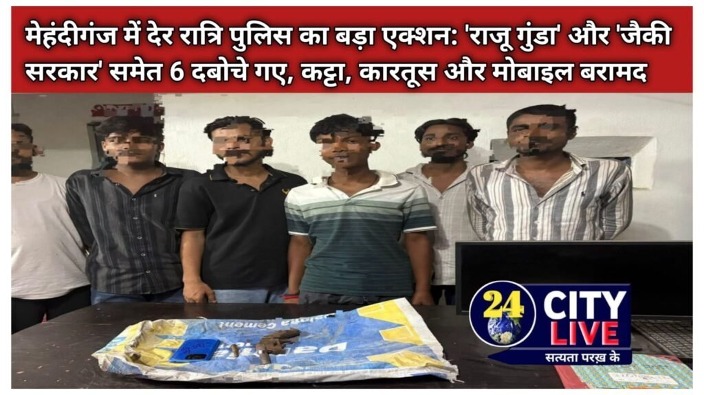 मेहंदीगंज में देर रात्रि पुलिस का बड़ा एक्शन: ‘राजू गुंडा’ और ‘जैकी सरकार’ समेत 6 दबोचे गए, कट्टा, कारतूस और मोबाइल बरामद