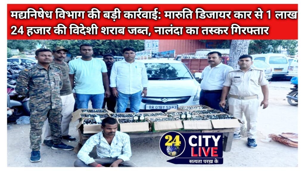 मद्यनिषेध विभाग की बड़ी कार्रवाई: मारुति डिजायर कार से 1 लाख 24 हजार की विदेशी शराब जब्त, नालंदा का तस्कर गिरफ्तार