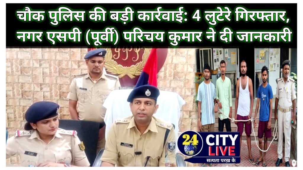 चौक पुलिस की बड़ी कार्रवाई: 4 लुटेरे गिरफ्तार, नगर एसपी (पूर्वी) परिचय कुमार ने दी जानकारी