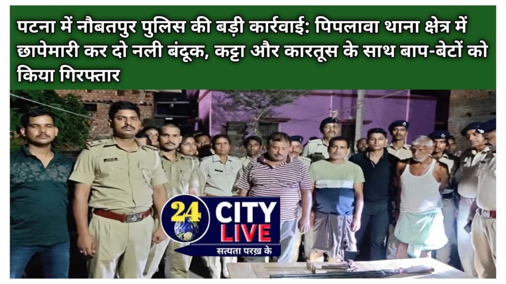 पटना में नौबतपुर पुलिस की बड़ी कार्रवाई: पिपलावा थाना क्षेत्र में छापेमारी कर दो नली बंदूक, कट्टा और कारतूस के साथ बाप-बेटों को किया गिरफ्तार