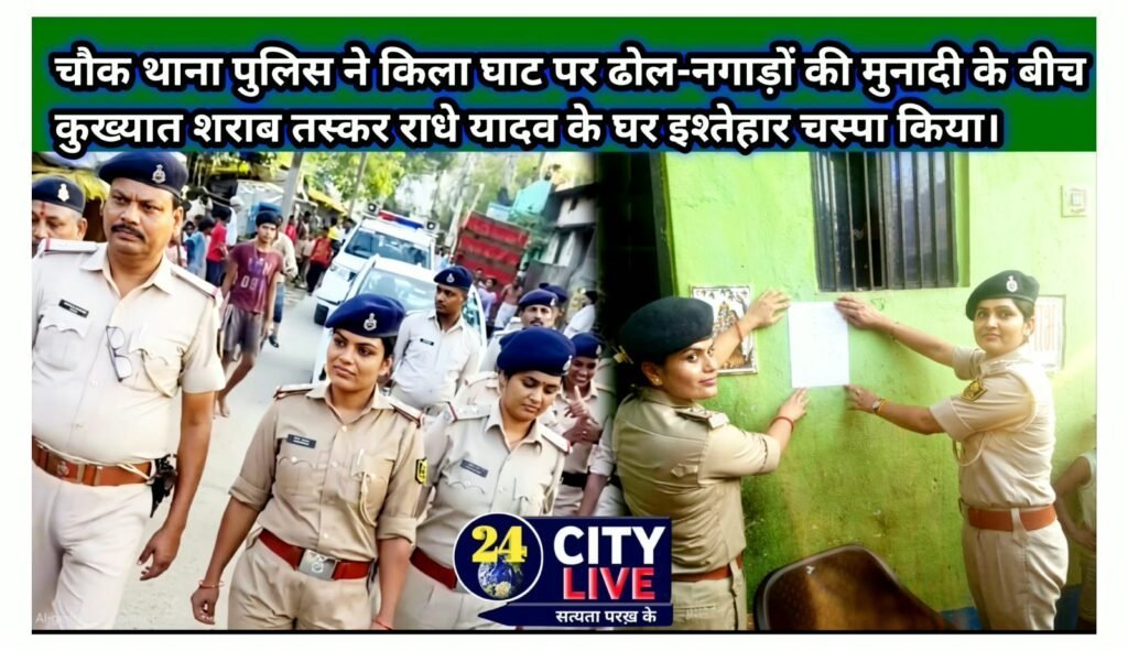 चौक थाना पुलिस ने किला घाट पर ढोल-नगाड़ों की मुनादी के बीच कुख्यात शराब तस्कर राधे यादव के घर इश्तेहार चस्पा किया।